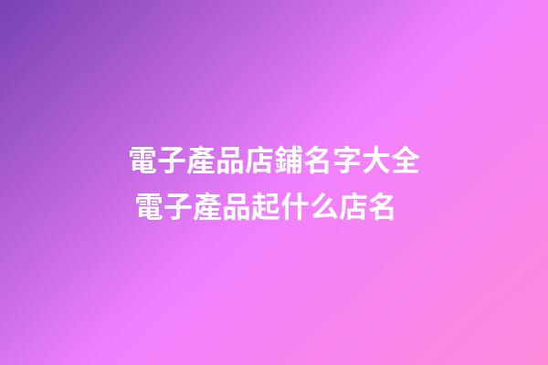 電子產品店鋪名字大全 電子產品起什么店名-第1張-店鋪起名-玄機派